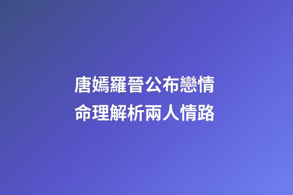 唐嫣羅晉公布戀情 命理解析兩人情路
